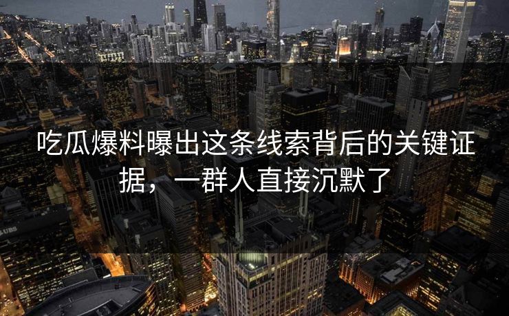 吃瓜爆料曝出这条线索背后的关键证据,一群人直接沉默了 吃瓜爆料曝出这条线索背后的关键证据,一群人直接沉默了