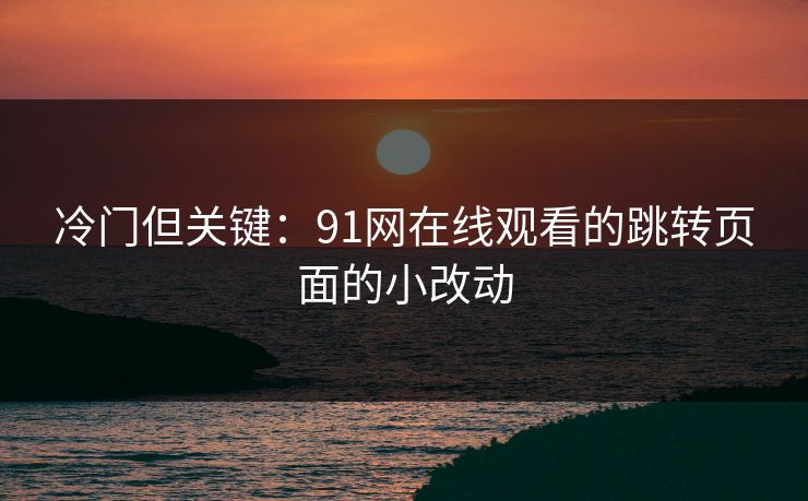 冷门但关键:91网在线观看的跳转页面的小改动 冷门但关键:91网在线观看的跳转页面的小改动