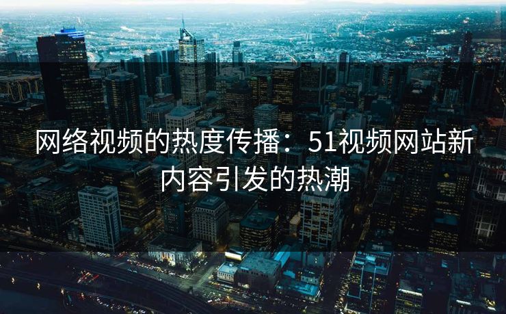 网络视频的热度传播：51视频网站新内容引发的热潮