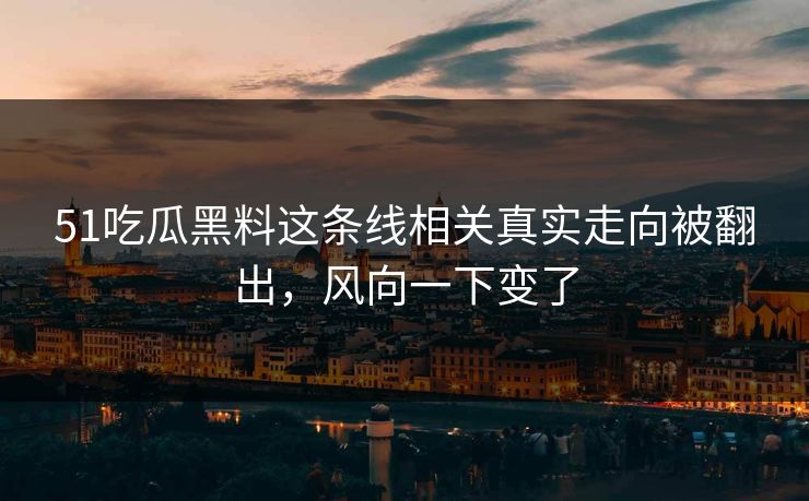 51吃瓜黑料这条线相关真实走向被翻出,风向一下变了 51吃瓜黑料这条线相关真实走向被翻出,风向一下变了